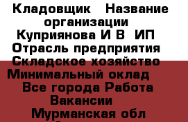 Кладовщик › Название организации ­ Куприянова И.В, ИП › Отрасль предприятия ­ Складское хозяйство › Минимальный оклад ­ 1 - Все города Работа » Вакансии   . Мурманская обл.,Апатиты г.